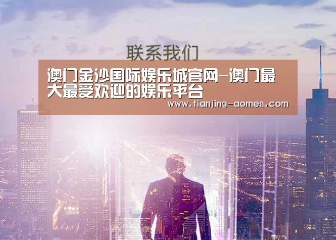 澳门金沙国际娱乐城官网-澳门最大最受欢迎的娱乐平台